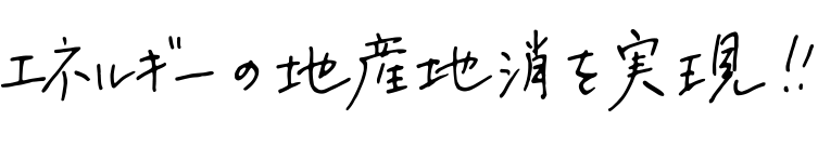 エネルギーの地産地消を、実現！！