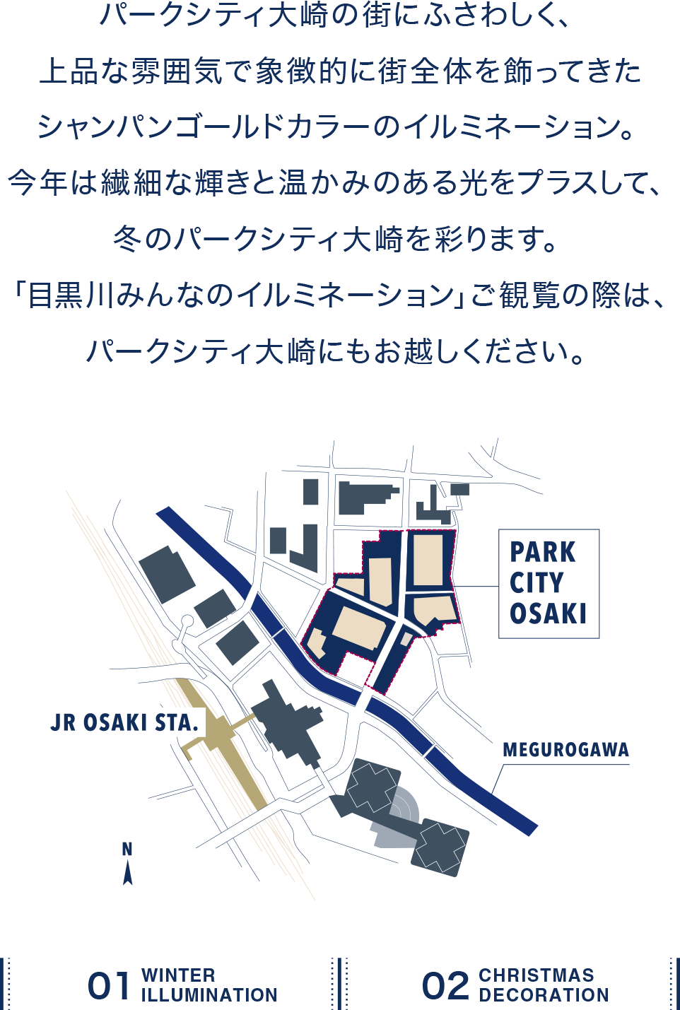 パークシティ大崎の街にふさわしく、落ち着きのある雰囲気で象徴的に街全体を飾ってきたウォームホワイトの星型イルミネーションに、2019年は彩りを新たにプラスします。外構花壇が華やかになる今年は、イルミネーションにも色を取り入れることでより一体感があり、例年とは印象を変えてパークシティ大崎らしさ演出します。「目黒川みんなのイルミネーション」ご観覧の際は、パークシティ大崎にもお越しください。